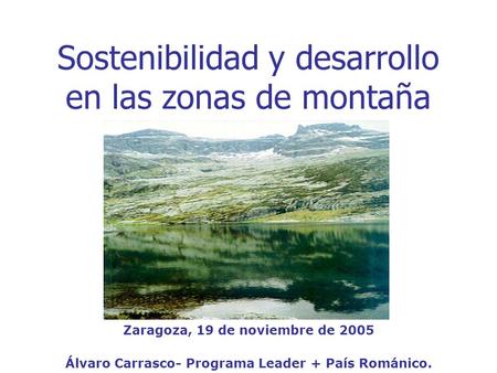 Sostenibilidad y desarrollo en las zonas de montaña Zaragoza, 19 de noviembre de 2005 Álvaro Carrasco- Programa Leader + País Románico.