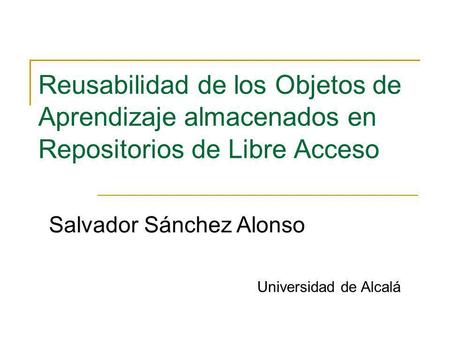 Reusabilidad de los Objetos de Aprendizaje almacenados en Repositorios de Libre Acceso Salvador Sánchez Alonso Universidad de Alcalá.