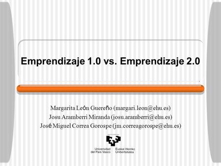 Emprendizaje 1.0 vs. Emprendizaje 2.0 Margarita Le ó n Guere ñ o Josu Aramberri Miranda Jos é Miguel Correa.