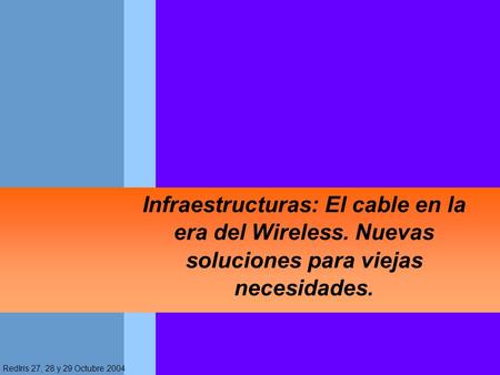 RedIris 27, 28 y 29 Octubre 2004 Infraestructuras: El cable en la era del Wireless. Nuevas soluciones para viejas necesidades.
