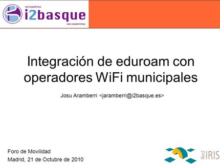 Integración de eduroam con operadores WiFi municipales Foro de Movilidad Madrid, 21 de Octubre de 2010 Josu Aramberri.