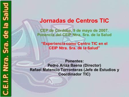 Jornadas de Centros TIC CEP de Córdoba, 9 de mayo de 2007. Ponencia del CEIP Ntra. Sra. de la Salud Experiencia como Centro TIC en el CEIP Ntra. Sra. de.