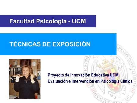 Facultad Psicología - UCM TÉCNICAS DE EXPOSICIÓN Proyecto de Innovación Educativa UCM Evaluación e Intervención en Psicología Clínica.