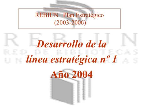 REBIUN Plan Estratégico (2003-2006) Desarrollo de la línea estratégica nº 1 Año 2004.