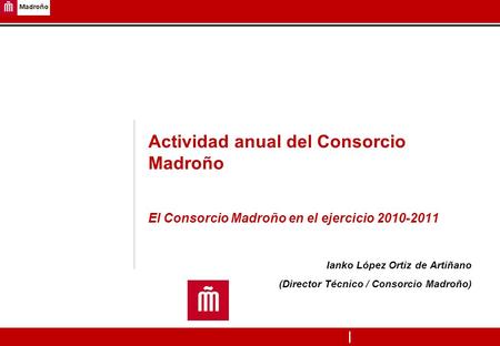 Actividad anual del Consorcio Madroño El Consorcio Madroño en el ejercicio 2010-2011 Ianko López Ortiz de Artiñano (Director Técnico / Consorcio Madroño)