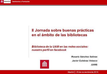 II Jornada sobre buenas prácticas en el ámbito de las bibliotecas Biblioteca de la UAM en las redes sociales: nuestro perfil en facebook Rosario Sánchez.