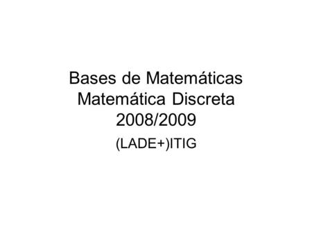 Bases de Matemáticas Matemática Discreta 2008/2009 (LADE+)ITIG.