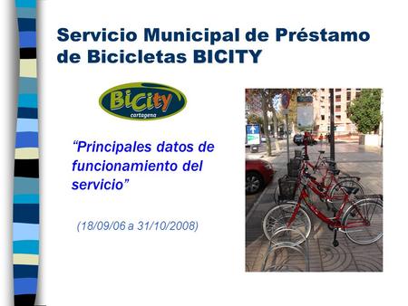 BICITY Servicio Municipal de Préstamo de Bicicletas BICITY Principales datos de funcionamiento del servicio (18/09/06 a 31/10/2008)