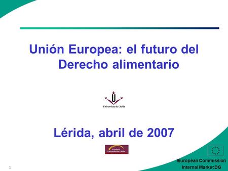 1 European Commission Internal Market DG Unión Europea: el futuro del Derecho alimentario Lérida, abril de 2007.