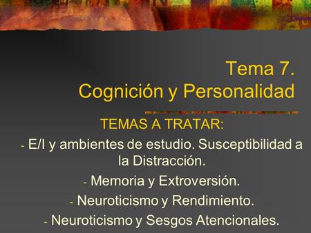Tema 7. Cognición y Personalidad TEMAS A TRATAR: - E/I y ambientes de estudio. Susceptibilidad a la Distracción. - Memoria y Extroversión. - Neuroticismo.