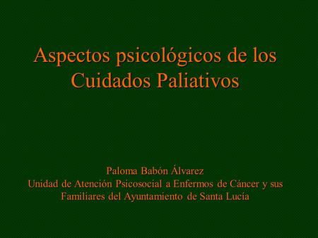 Aspectos psicológicos de los Cuidados Paliativos Paloma Babón Álvarez Unidad de Atención Psicosocial a Enfermos de Cáncer y sus Familiares del Ayuntamiento.