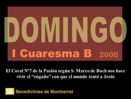 I Cuaresma B 2006 DOMINGO El Coral Nº7 de la Pasión según S. Marco de Bach nos hace vivir el “engaño” con que el mundo tentó a Jesús Benedictinas de Montserrat.