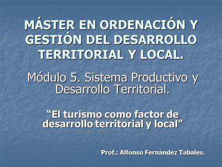 MÁSTER EN ORDENACIÓN Y GESTIÓN DEL DESARROLLO TERRITORIAL Y LOCAL. Módulo 5. Sistema Productivo y Desarrollo Territorial. El turismo como factor de desarrollo.