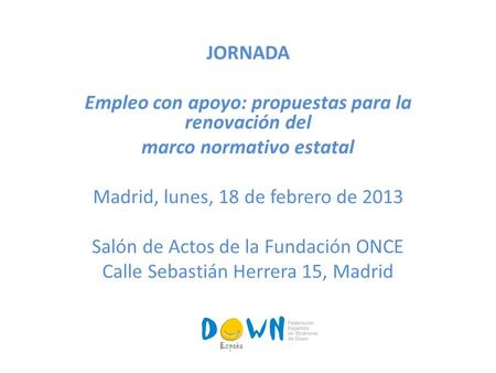 JORNADA Empleo con apoyo: propuestas para la renovación del marco normativo estatal Madrid, lunes, 18 de febrero de 2013 Salón de Actos de la Fundación.