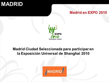 MADRID Madrid en EXPO 2010 Madrid Ciudad Seleccionada para participar en la Exposición Universal de Shanghai 2010.