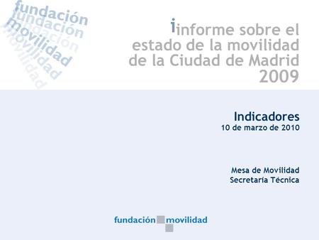 1 i Indicadores 10 de marzo de 2010 Mesa de Movilidad Secretaría Técnica informe sobre el estado de la movilidad de la Ciudad de Madrid 2009.