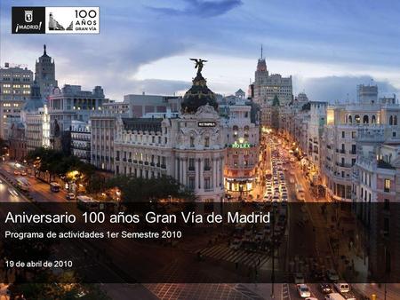 Programa de actividades 1er Semestre 2010 Aniversario 100 años Gran Vía de Madrid 19 de abril de 2010.
