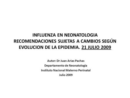 INFLUENZA EN NEONATOLOGIA RECOMENDACIONES SUJETAS A CAMBIOS SEGÚN EVOLUCION DE LA EPIDEMIA. 21 JULIO 2009 Autor: Dr Juan Arias Pachas Departamento de Neonatología.
