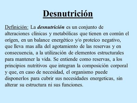 Desnutrición Definición: La desnutrición es un conjunto de alteraciones clínicas y metabólicas que tienen en común el orígen, en un balance energético.