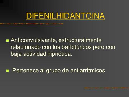 DIFENILHIDANTOINA Anticonvulsivante, estructuralmente relacionado con los barbitúricos pero con baja actividad hipnótica. Pertenece al grupo de antiarrítmicos.