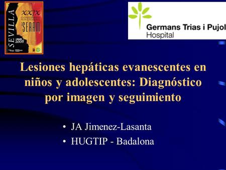 Lesiones hepáticas evanescentes en niños y adolescentes: Diagnóstico por imagen y seguimiento JA Jimenez-Lasanta HUGTIP - Badalona.