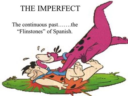 THE IMPERFECT The continuous past…….the Flinstones of Spanish.