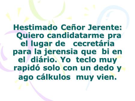 Hestimado Ceñor Jerente:  Quiero candidatarme pra el lugar de   cecretária para la jerensia que  bi en el  diário. Yo  teclo muy rapidó solo con un dedo.
