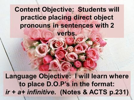 Content Objective: Students will practice placing direct object pronouns in sentences with 2 verbs. Language Objective: I will learn where to place D.O.Ps.