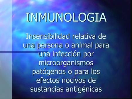 INMUNOLOGIA Insensibilidad relativa de una persona o animal para una infección por microorganismos patógenos o para los efectos nocivos de sustancias antigénicas.