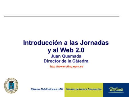 Cátedra Telefónica en UPM Internet de Nueva Generación Introducción a las Jornadas y al Web 2.0 Juan Quemada Director de la Cátedra