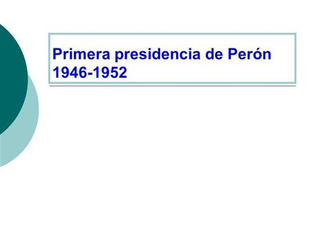 Primera presidencia de Perón 1946-1952. Elecciones de febrero de 1946 apoyos a Peròn Partido Laborista: partido obrero respaldado por los sindicatos.
