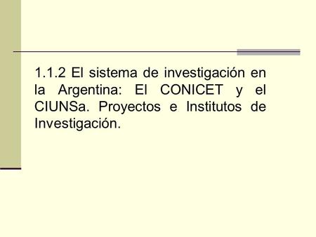1.1.2 El sistema de investigación en la Argentina: El CONICET y el CIUNSa. Proyectos e Institutos de Investigación.