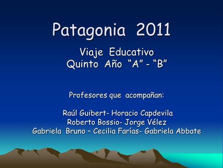 Patagonia 2011 Viaje Educativo Quinto Año A - B Profesores que acompañan: Raúl Guibert- Horacio Capdevila Raúl Guibert- Horacio Capdevila Roberto Bossio-
