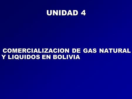 UNIDAD 4 COMERCIALIZACION DE GAS NATURAL Y LIQUIDOS EN BOLIVIA.