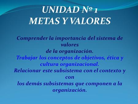 UNIDAD Nº 1 METAS Y VALORES Comprender la importancia del sistema de valores de la organización. Trabajar los conceptos de objetivos, ética y cultura.