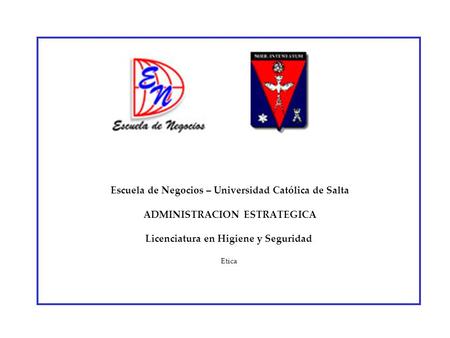Escuela de Negocios – Universidad Católica de Salta ADMINISTRACION ESTRATEGICA Licenciatura en Higiene y Seguridad Etica.