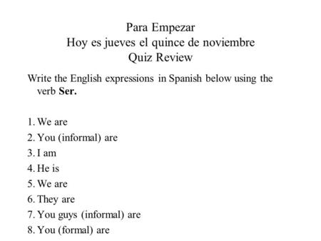 Para Empezar Hoy es jueves el quince de noviembre Quiz Review Write the English expressions in Spanish below using the verb Ser. 1.We are 2.You (informal)