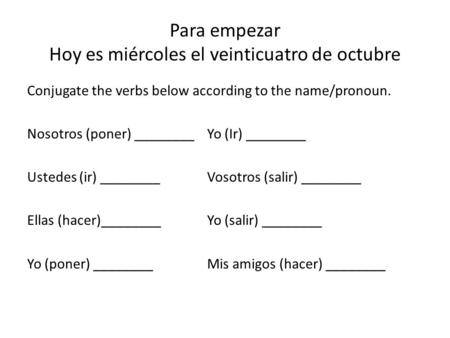 Para empezar Hoy es miércoles el veinticuatro de octubre Conjugate the verbs below according to the name/pronoun. Nosotros (poner) ________Yo (Ir) ________.