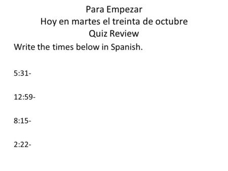 Para Empezar Hoy en martes el treinta de octubre Quiz Review Write the times below in Spanish. 5:31- 12:59- 8:15- 2:22-