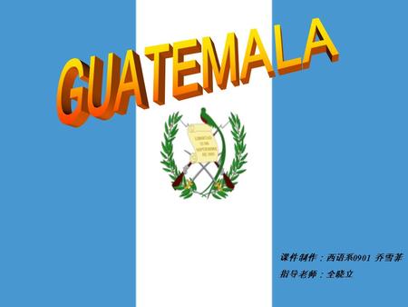 GUATEMALA 课件制作：西语系0901 乔雪菲 指导老师：全晓立.
