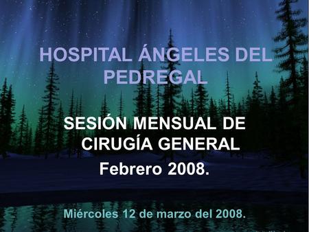 HOSPITAL ÁNGELES DEL PEDREGAL SESIÓN MENSUAL DE CIRUGÍA GENERAL Febrero 2008. Miércoles 12 de marzo del 2008.