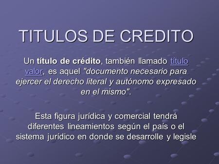 TITULOS DE CREDITO Un título de crédito, también llamado título valor, es aquel documento necesario para ejercer el derecho literal y autónomo expresado.