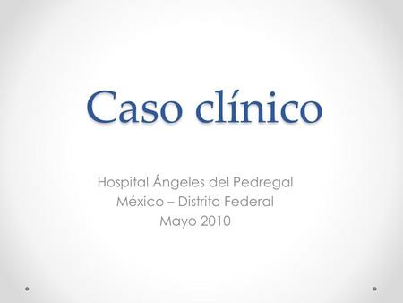 Caso clínico Hospital Ángeles del Pedregal México – Distrito Federal Mayo 2010.