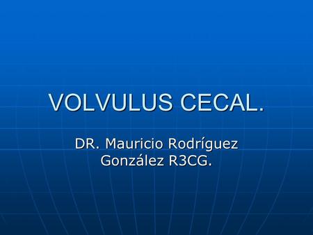 VOLVULUS CECAL. DR. Mauricio Rodríguez González R3CG.
