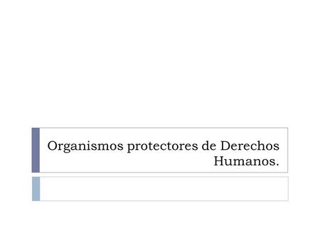 Organismos protectores de Derechos Humanos.