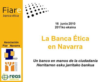 Asociación Fiare Navarra banca ética 16 junio 2010 2011ko ekaina La Banca Ética en Navarra Un banco en manos de la ciudadanía Herritarren esku jarritako.