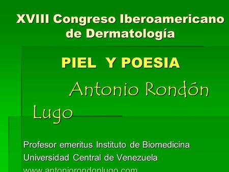 XVIII Congreso Iberoamericano de Dermatología PIEL Y POESIA Antonio Rondón Lugo Profesor emeritus Instituto de Biomedicina Universidad Central de Venezuela.