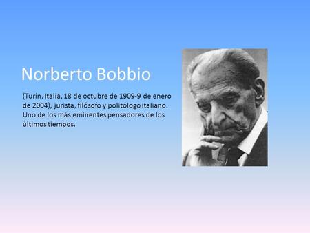 Norberto Bobbio (Turín, Italia, 18 de octubre de 1909-9 de enero de 2004), jurista, filósofo y politólogo italiano. Uno de los más eminentes pensadores.