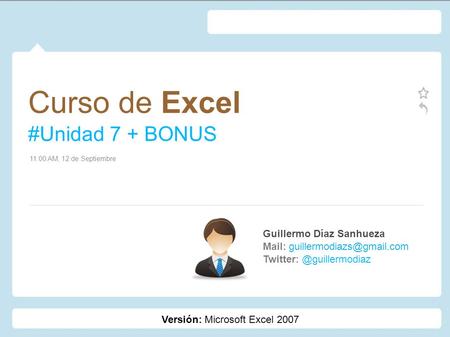 Curso de Excel #Unidad 7 + BONUS Guillermo Díaz Sanhueza Mail: 11:00 AM, 12 de Septiembre Versión: Microsoft.