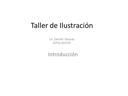 Taller de Ilustración Lic. Damián Vásquez ESPOL EDCOM Introducción.